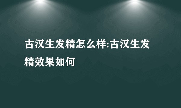 古汉生发精怎么样:古汉生发精效果如何
