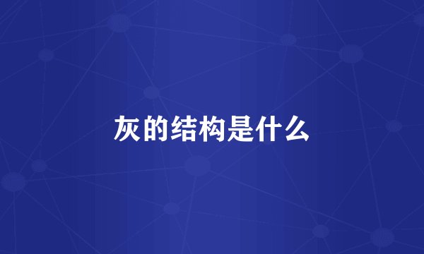 灰的结构是什么