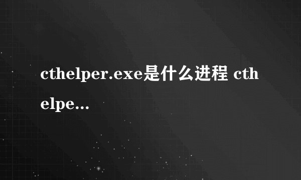 cthelper.exe是什么进程 cthelper.exe是病毒吗