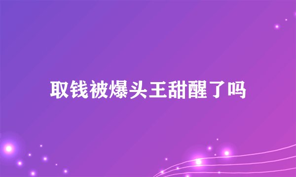 取钱被爆头王甜醒了吗