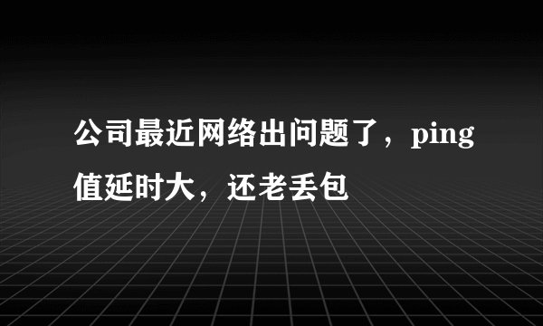 公司最近网络出问题了，ping值延时大，还老丢包
