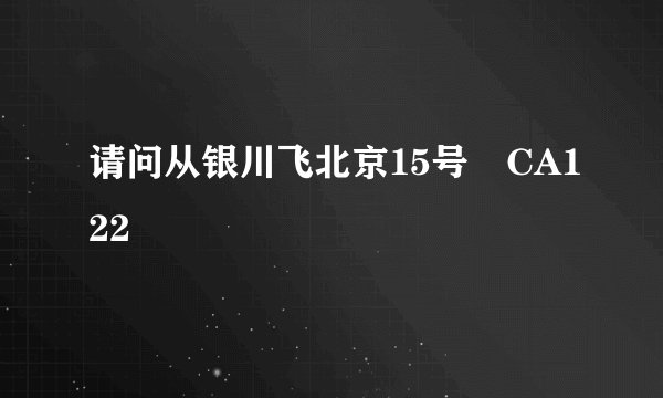请问从银川飞北京15号 CA122