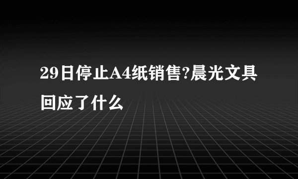 29日停止A4纸销售?晨光文具回应了什么