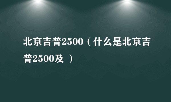 北京吉普2500（什么是北京吉普2500及 ）