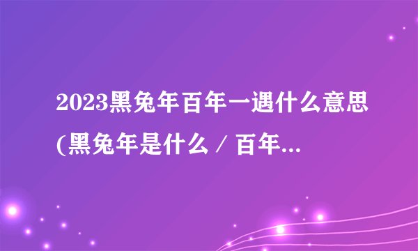 2023黑兔年百年一遇什么意思(黑兔年是什么／百年一遇代表什么)