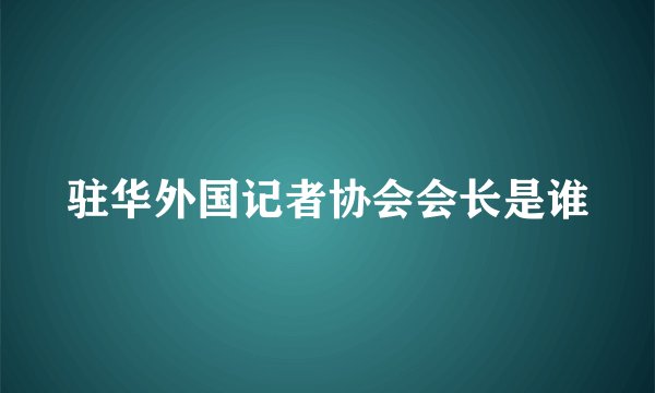 驻华外国记者协会会长是谁