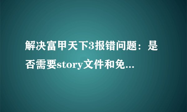解决富甲天下3报错问题：是否需要story文件和免CD补丁？
