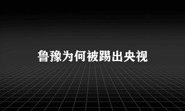 鲁豫为何被踢出央视