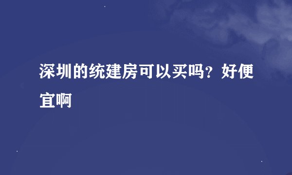 深圳的统建房可以买吗？好便宜啊