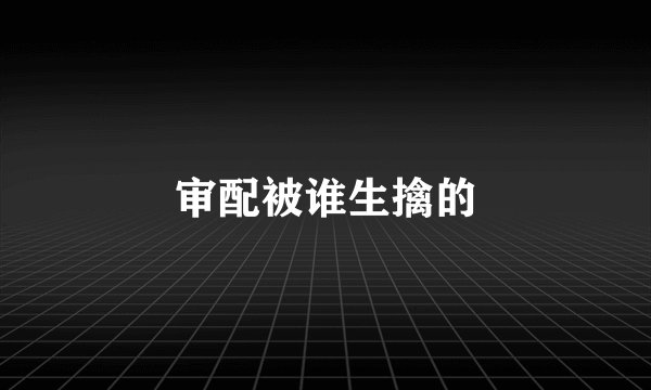审配被谁生擒的
