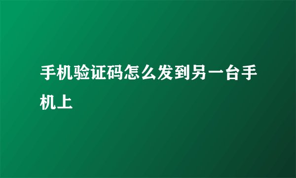 手机验证码怎么发到另一台手机上