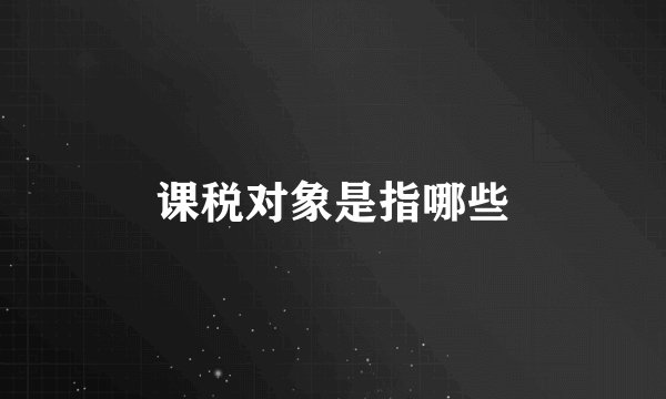 课税对象是指哪些