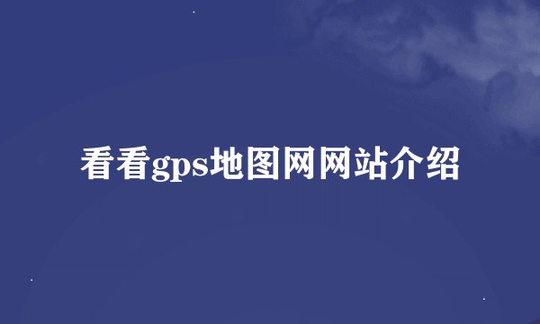 看看gps地图网网站介绍
