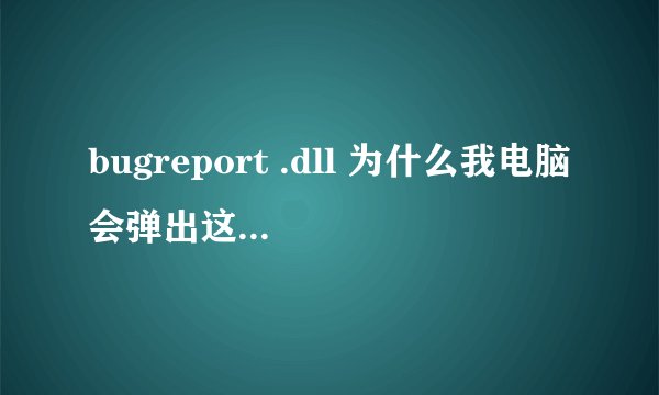 bugreport .dll 为什么我电脑会弹出这个进不去?