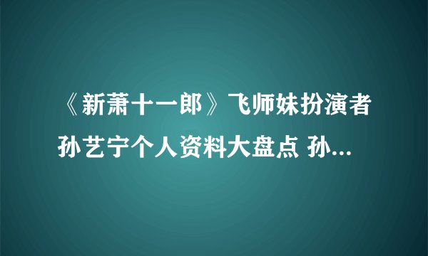 《新萧十一郎》飞师妹扮演者孙艺宁个人资料大盘点 孙艺宁男朋友是谁