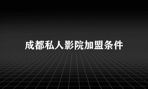成都私人影院加盟条件