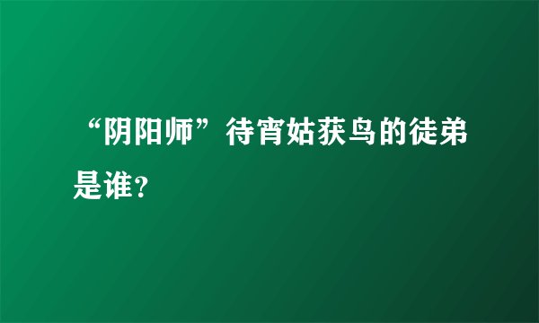 “阴阳师”待宵姑获鸟的徒弟是谁?
