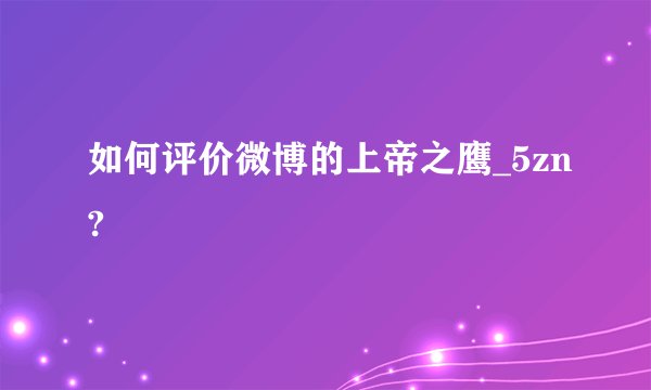如何评价微博的上帝之鹰_5zn?