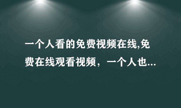 一个人看的免费视频在线,免费在线观看视频，一个人也能过瘾！