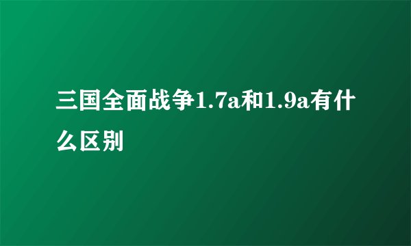 三国全面战争1.7a和1.9a有什么区别