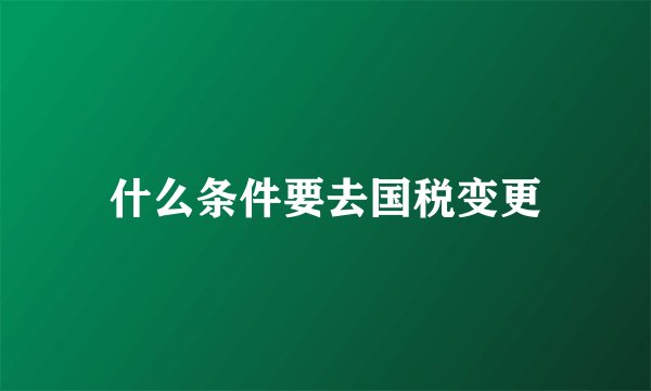什么条件要去国税变更