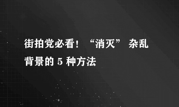 街拍党必看！“消灭” 杂乱背景的 5 种方法