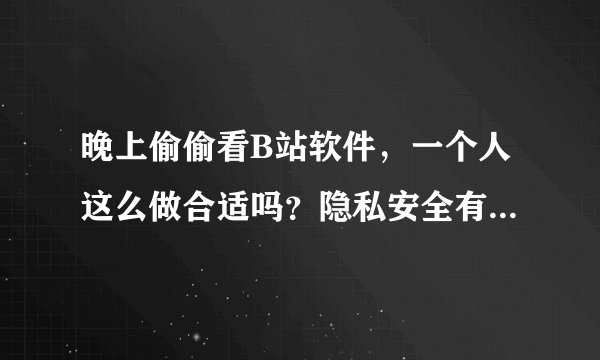 晚上偷偷看B站软件，一个人这么做合适吗？隐私安全有保障吗？