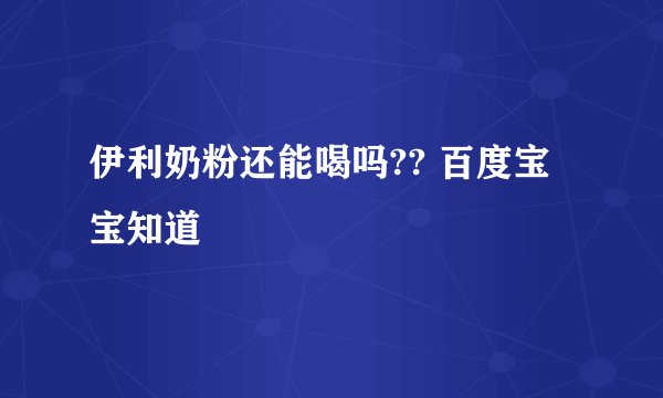 伊利奶粉还能喝吗?? 百度宝宝知道