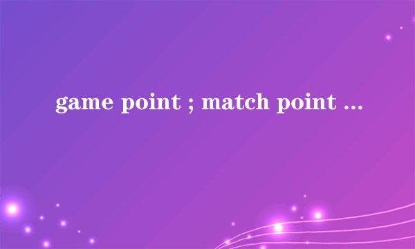 game point ; match point ; set point 有什么区别呢？