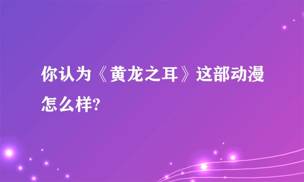 你认为《黄龙之耳》这部动漫怎么样?