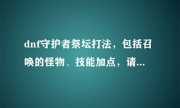 dnf守护者祭坛打法，包括召唤的怪物、技能加点，请大神详解