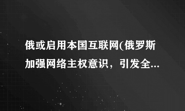 俄或启用本国互联网(俄罗斯加强网络主权意识，引发全球关注)