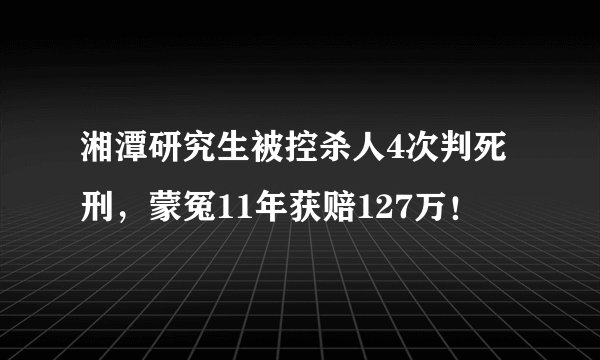 湘潭研究生被控杀人4次判死刑，蒙冤11年获赔127万！