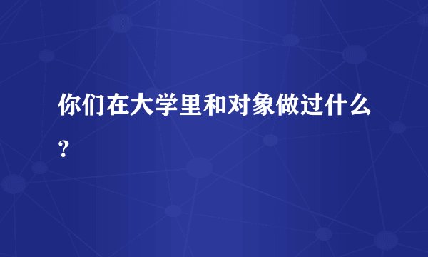 你们在大学里和对象做过什么？