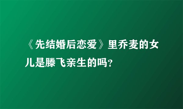 《先结婚后恋爱》里乔麦的女儿是滕飞亲生的吗？
