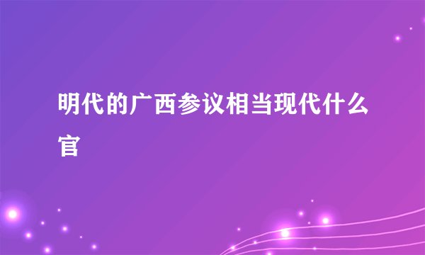 明代的广西参议相当现代什么官