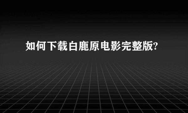 如何下载白鹿原电影完整版?