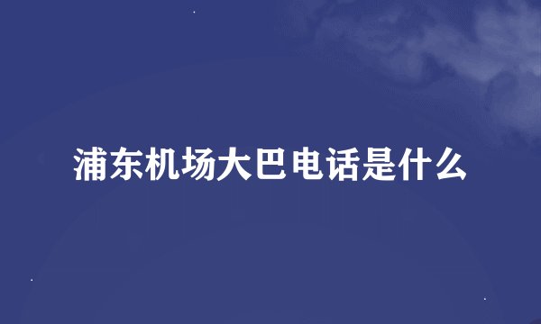 浦东机场大巴电话是什么