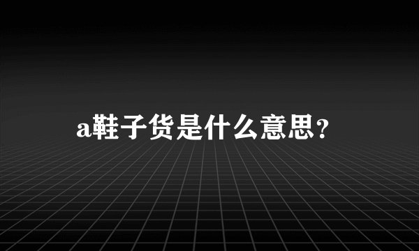 a鞋子货是什么意思？