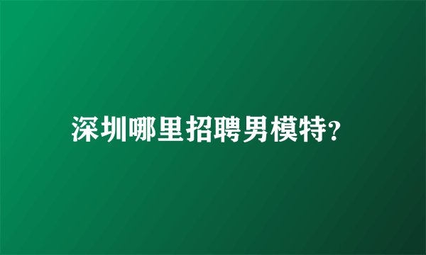 深圳哪里招聘男模特？
