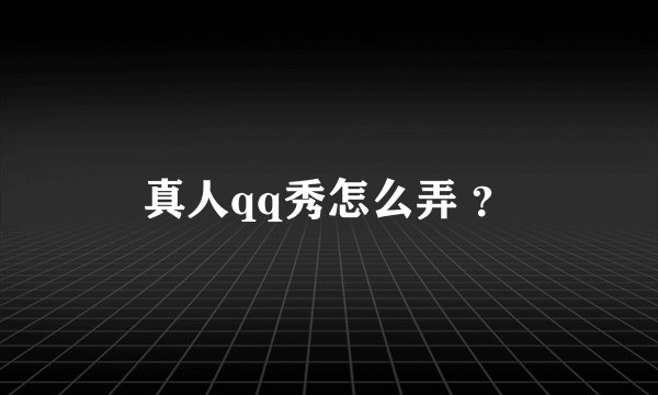 真人qq秀怎么弄 ?