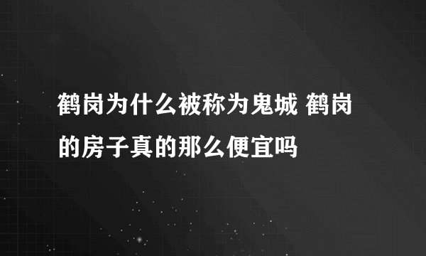 鹤岗为什么被称为鬼城 鹤岗的房子真的那么便宜吗