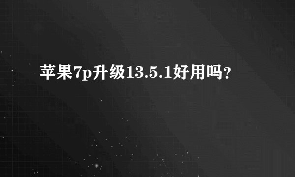 苹果7p升级13.5.1好用吗？