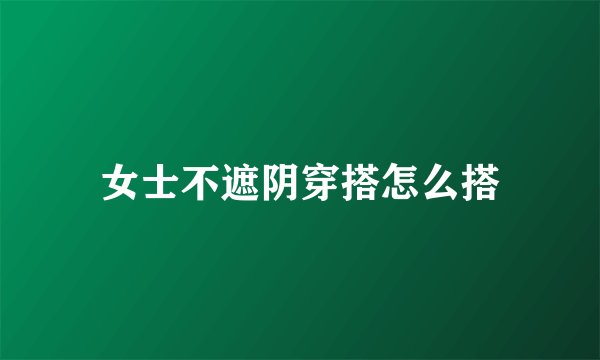 女士不遮阴穿搭怎么搭