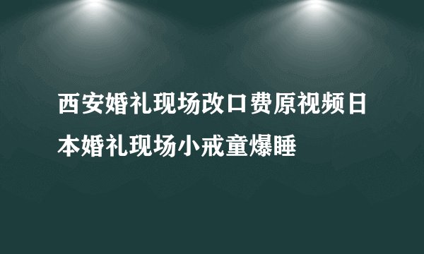 西安婚礼现场改口费原视频日本婚礼现场小戒童爆睡