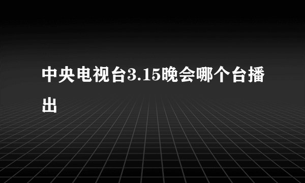 中央电视台3.15晚会哪个台播出