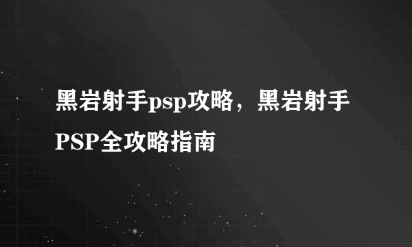 黑岩射手psp攻略，黑岩射手PSP全攻略指南