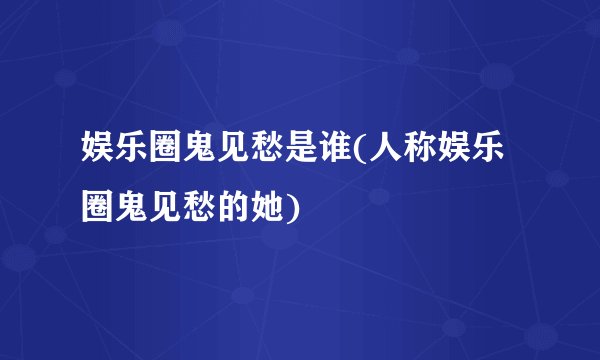 娱乐圈鬼见愁是谁(人称娱乐圈鬼见愁的她)