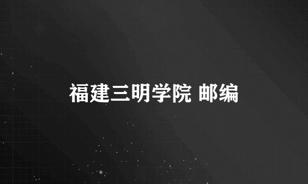 福建三明学院 邮编