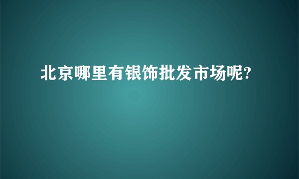 北京哪里有银饰批发市场呢?